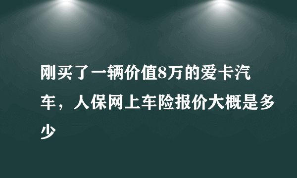 刚买了一辆价值8万的爱卡汽车，人保网上车险报价大概是多少