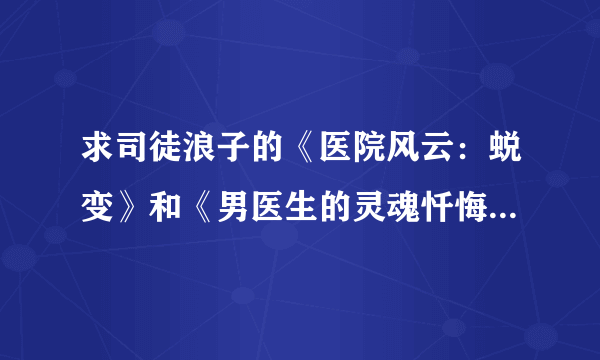 求司徒浪子的《医院风云：蜕变》和《男医生的灵魂忏悔：出轨》发到我的邮箱qwe_asd2012@qq.com