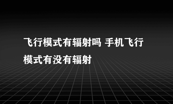 飞行模式有辐射吗 手机飞行模式有没有辐射