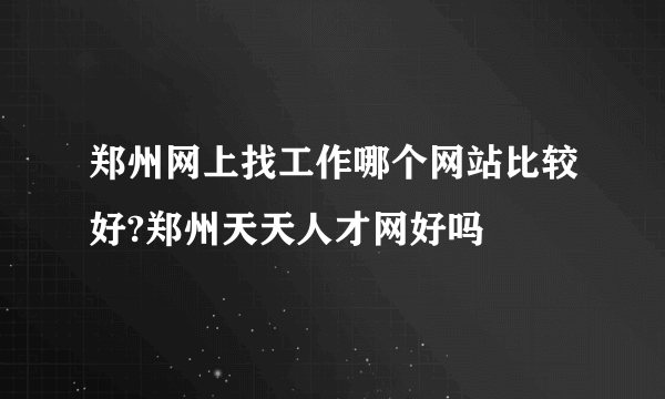 郑州网上找工作哪个网站比较好?郑州天天人才网好吗