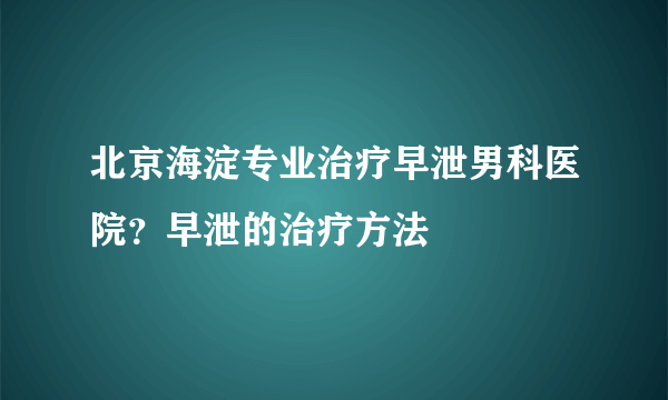 北京海淀专业治疗早泄男科医院？早泄的治疗方法