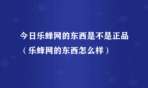 今日乐蜂网的东西是不是正品（乐蜂网的东西怎么样）