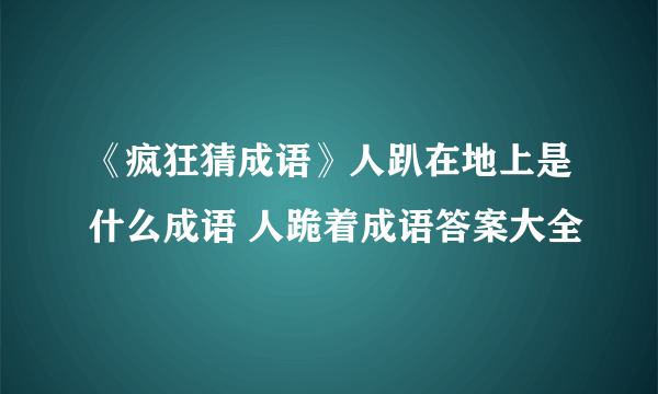 《疯狂猜成语》人趴在地上是什么成语 人跪着成语答案大全