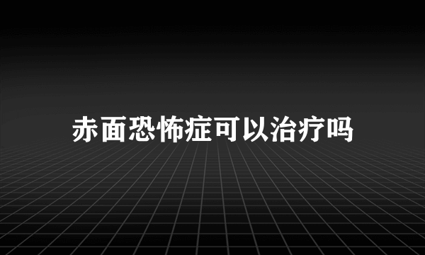 赤面恐怖症可以治疗吗