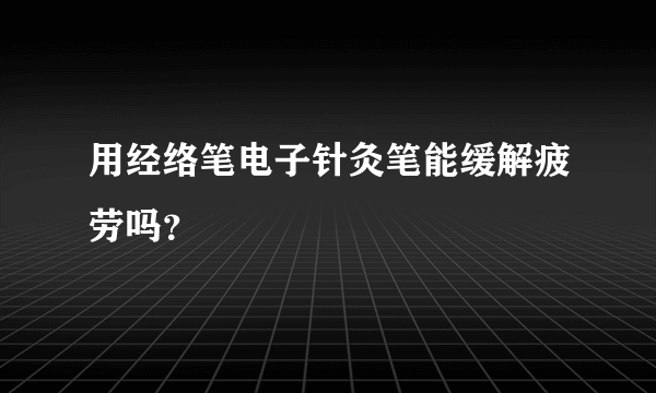 用经络笔电子针灸笔能缓解疲劳吗？