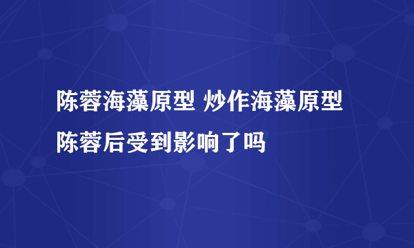 陈蓉海藻原型 炒作海藻原型陈蓉后受到影响了吗