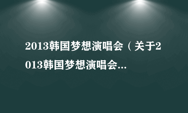 2013韩国梦想演唱会（关于2013韩国梦想演唱会的简介）