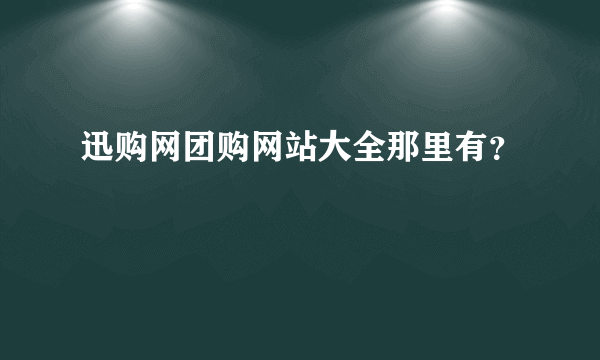 迅购网团购网站大全那里有？