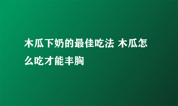 木瓜下奶的最佳吃法 木瓜怎么吃才能丰胸