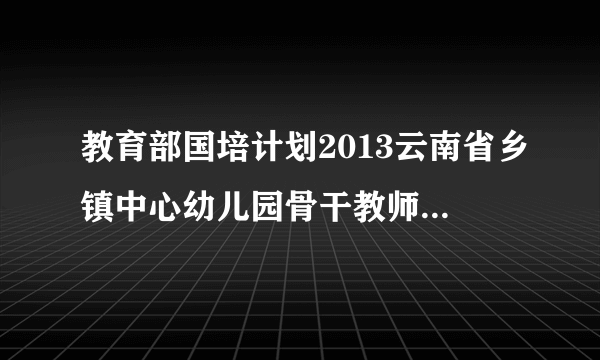 教育部国培计划2013云南省乡镇中心幼儿园骨干教师培训的优秀学员是什么奖励等？