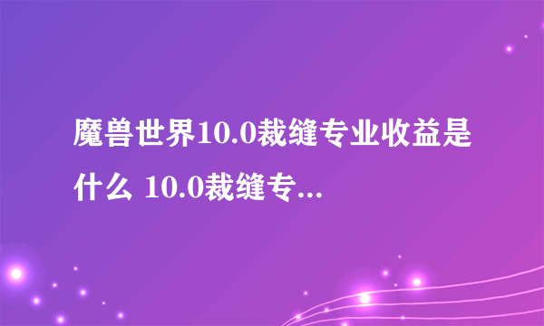 魔兽世界10.0裁缝专业收益是什么 10.0裁缝专业收益介绍