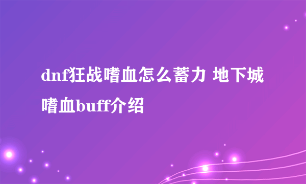 dnf狂战嗜血怎么蓄力 地下城嗜血buff介绍