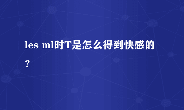 les ml时T是怎么得到快感的？