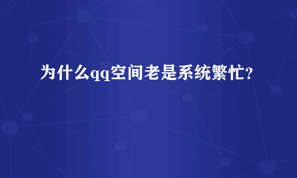 为什么qq空间老是系统繁忙？