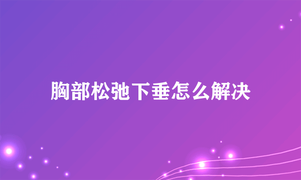 胸部松弛下垂怎么解决