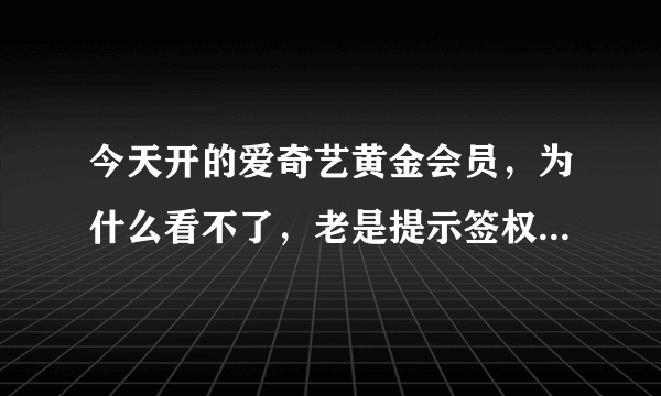 今天开的爱奇艺黄金会员，为什么看不了，老是提示签权出错要不就是vrs未授权观看，钱都给扣了，耍人了