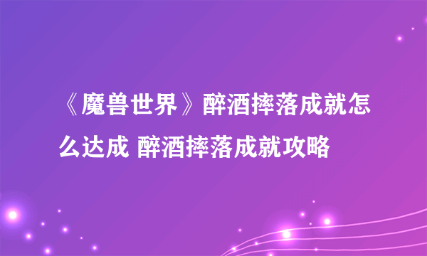 《魔兽世界》醉酒摔落成就怎么达成 醉酒摔落成就攻略