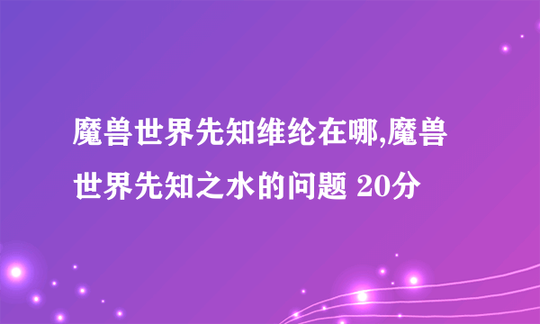 魔兽世界先知维纶在哪,魔兽世界先知之水的问题 20分