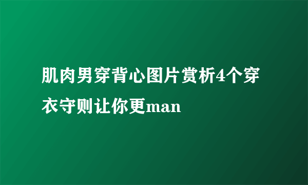 肌肉男穿背心图片赏析4个穿衣守则让你更man