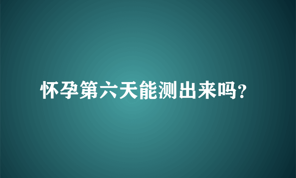 怀孕第六天能测出来吗？