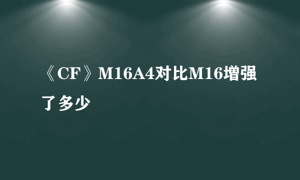 《CF》M16A4对比M16增强了多少