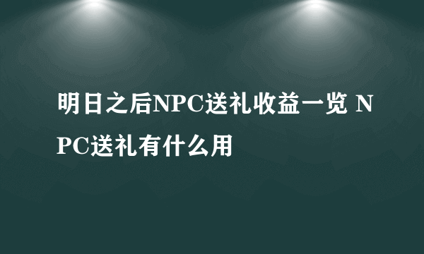 明日之后NPC送礼收益一览 NPC送礼有什么用