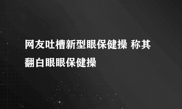 网友吐槽新型眼保健操 称其翻白眼眼保健操