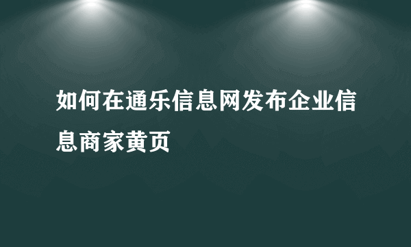 如何在通乐信息网发布企业信息商家黄页