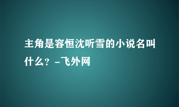 主角是容恒沈听雪的小说名叫什么？-飞外网