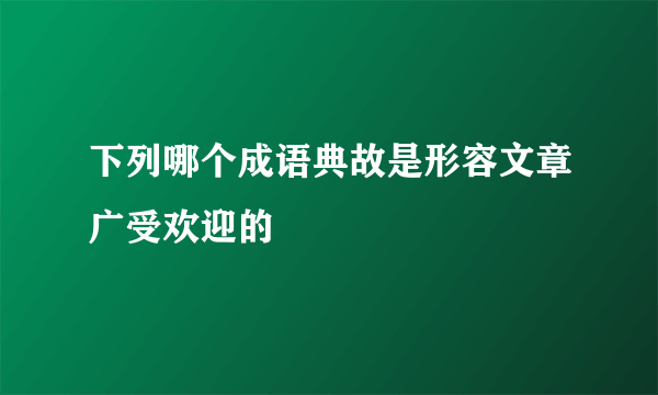 下列哪个成语典故是形容文章广受欢迎的