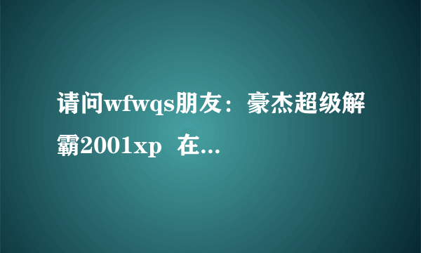 请问wfwqs朋友：豪杰超级解霸2001xp  在哪里有下载？最好是免费的