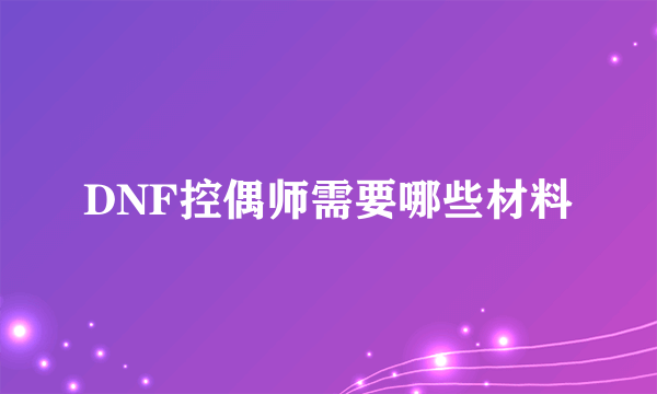 DNF控偶师需要哪些材料