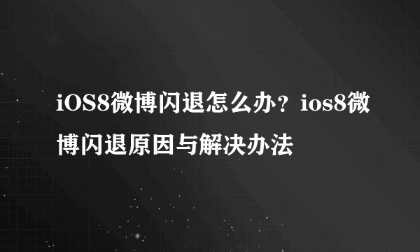 iOS8微博闪退怎么办？ios8微博闪退原因与解决办法