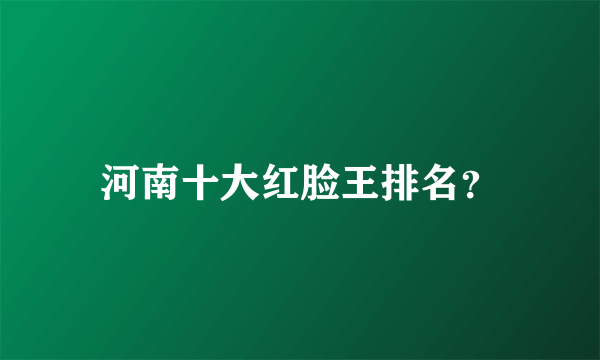 河南十大红脸王排名？