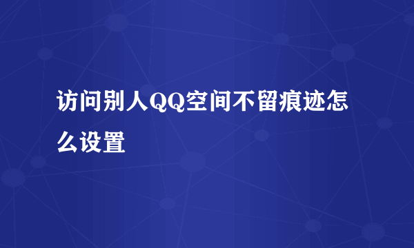 访问别人QQ空间不留痕迹怎么设置