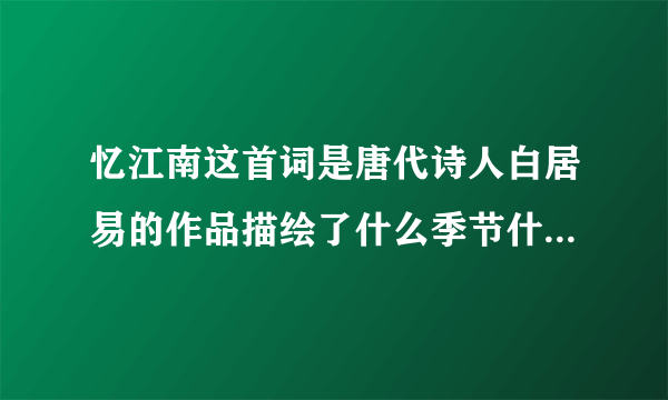 忆江南这首词是唐代诗人白居易的作品描绘了什么季节什么地方的美好风光？