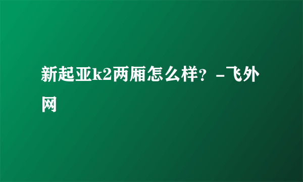 新起亚k2两厢怎么样？-飞外网