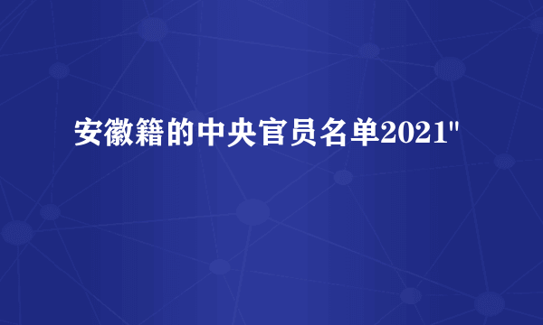 安徽籍的中央官员名单2021