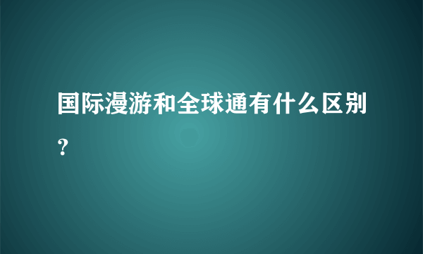 国际漫游和全球通有什么区别？