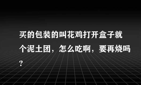 买的包装的叫花鸡打开盒子就个泥土团，怎么吃啊，要再烧吗？