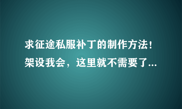 求征途私服补丁的制作方法！架设我会，这里就不需要了。服务端已经架设好了，但是没有客户端的补丁，我需