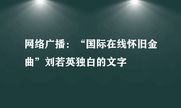 网络广播：“国际在线怀旧金曲”刘若英独白的文字