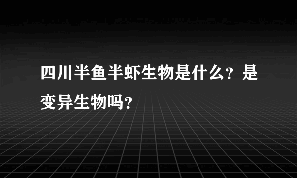 四川半鱼半虾生物是什么？是变异生物吗？