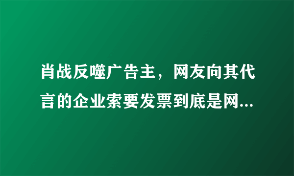 肖战反噬广告主，网友向其代言的企业索要发票到底是网暴还是维权？