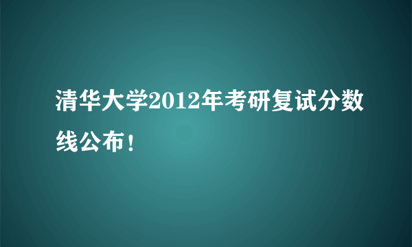 清华大学2012年考研复试分数线公布！