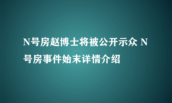 N号房赵博士将被公开示众 N号房事件始末详情介绍