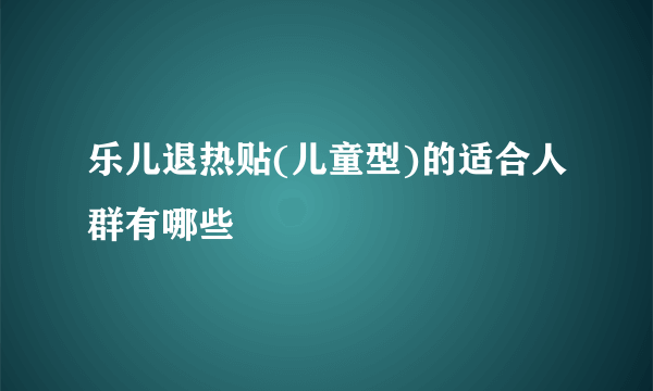 乐儿退热贴(儿童型)的适合人群有哪些