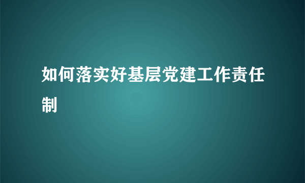 如何落实好基层党建工作责任制