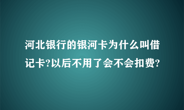 河北银行的银河卡为什么叫借记卡?以后不用了会不会扣费?