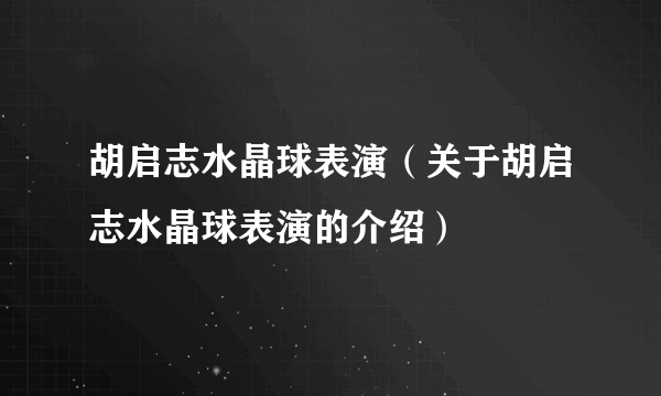 胡启志水晶球表演（关于胡启志水晶球表演的介绍）